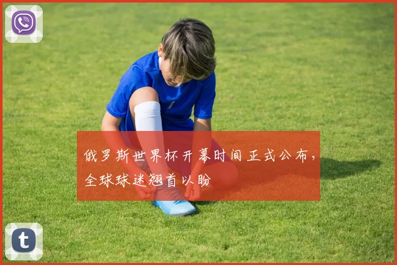 俄罗斯世界杯开幕时间正式公布，全球球迷翘首以盼