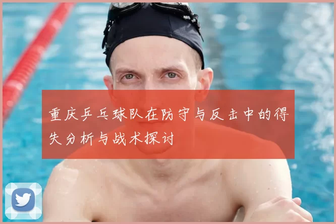 重庆乒乓球队在防守与反击中的得失分析与战术探讨