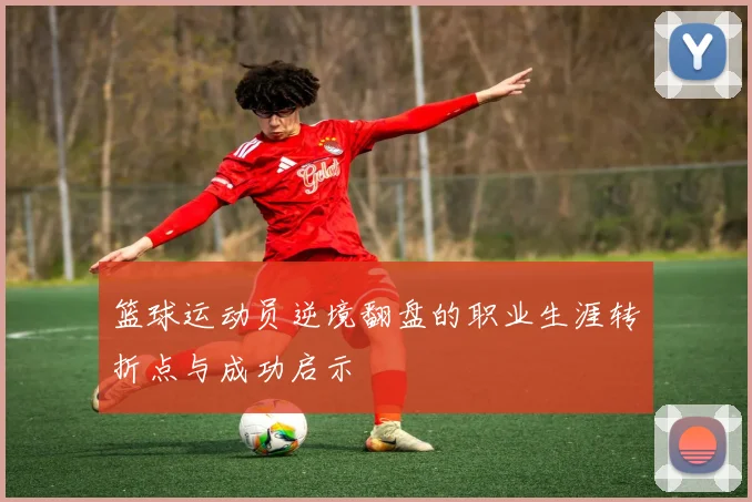 篮球运动员逆境翻盘的职业生涯转折点与成功启示