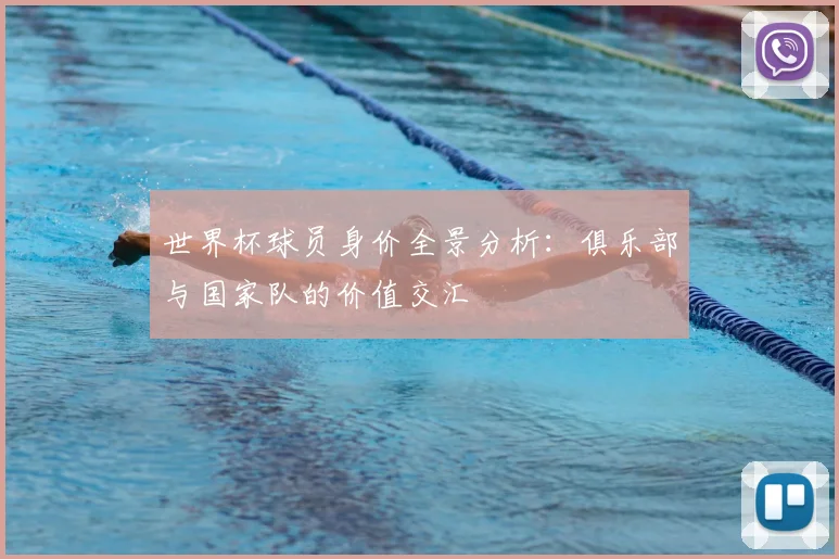 世界杯球员身价全景分析:俱乐部与国家队的价值交汇