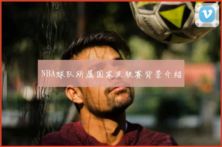 NBA球队所属国家及联赛背景介绍