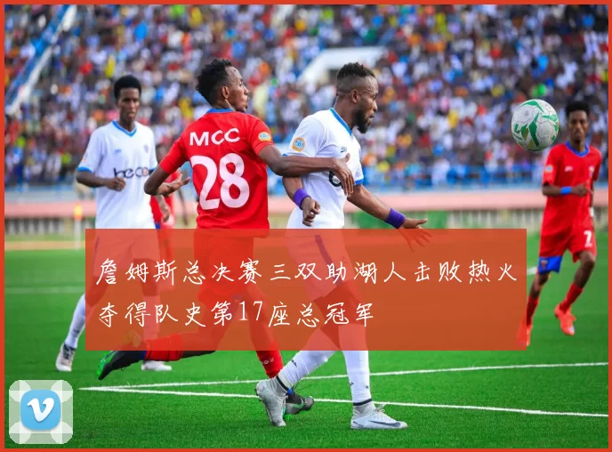 詹姆斯总决赛三双助湖人击败热火夺得队史第17座总冠军