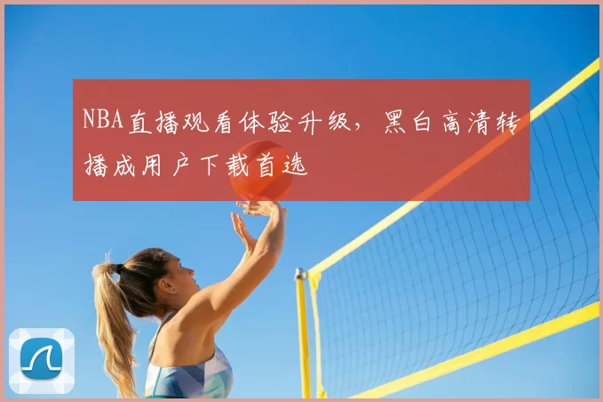 NBA直播观看体验升级，黑白高清转播成用户下载首选
