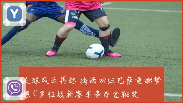 足球风云再起 梅西回归巴萨重燃梦想 C罗征战新赛季争夺金靴奖