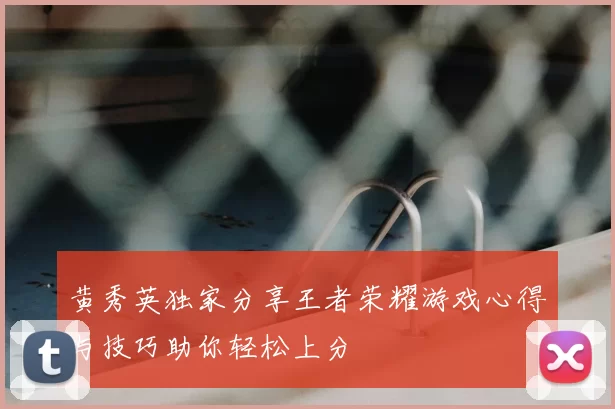 黄秀英独家分享王者荣耀游戏心得与技巧助你轻松上分