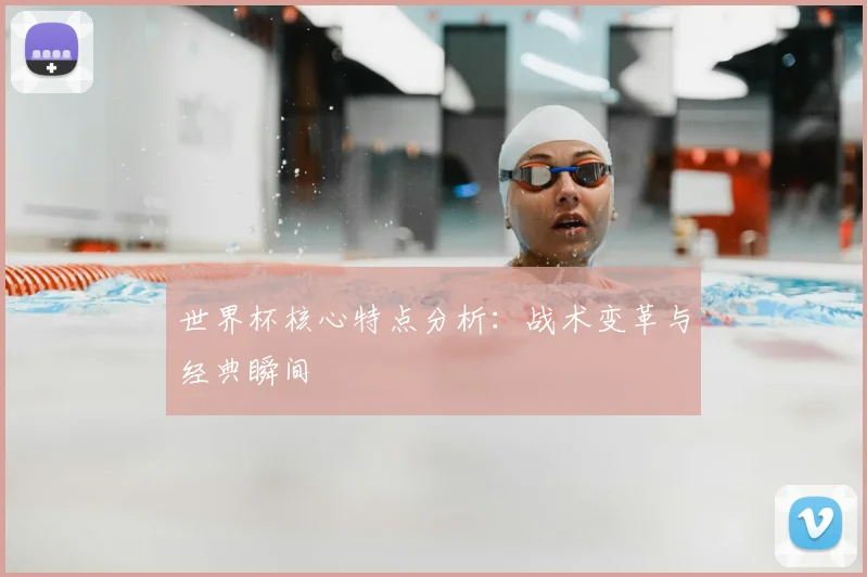 世界杯核心特点分析:战术变革与经典瞬间