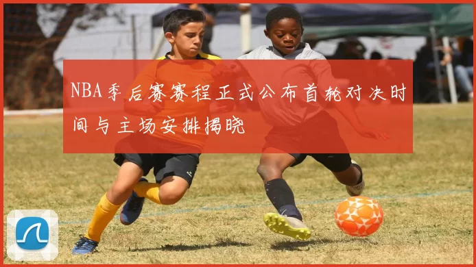 NBA季后赛赛程正式公布首轮对决时间与主场安排揭晓
