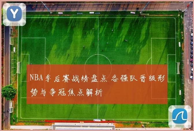 NBA季后赛战绩盘点 各强队晋级形势与争冠焦点解析