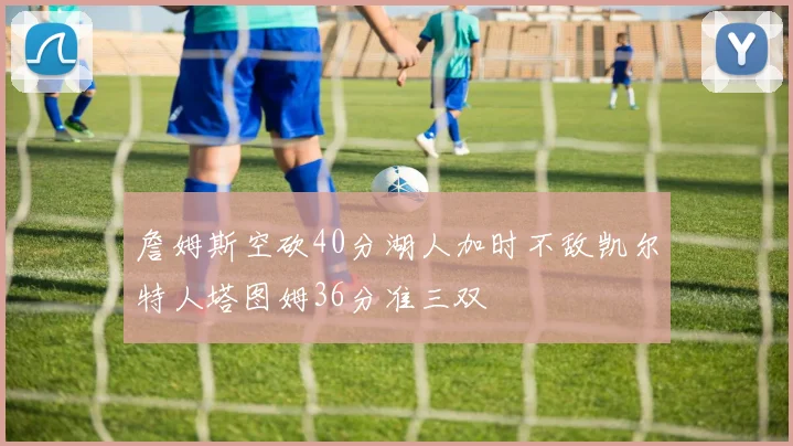 詹姆斯空砍40分湖人加时不敌凯尔特人塔图姆36分准三双