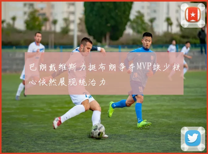 巴朗戴维斯力挺布朗争夺MVP缺少核心依然展现统治力