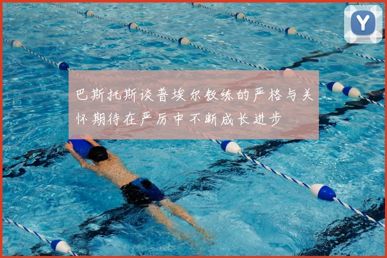 巴斯托斯谈普埃尔教练的严格与关怀期待在严厉中不断成长进步