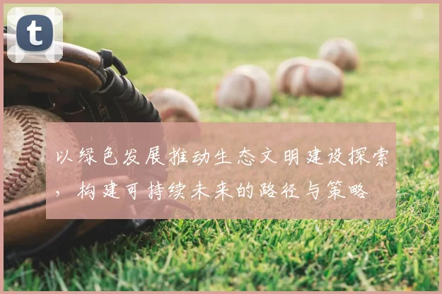 以绿色发展推动生态文明建设探索，构建可持续未来的路径与策略