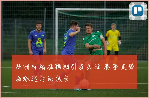 欧洲杯精准预测引发关注 赛事走势成球迷讨论焦点