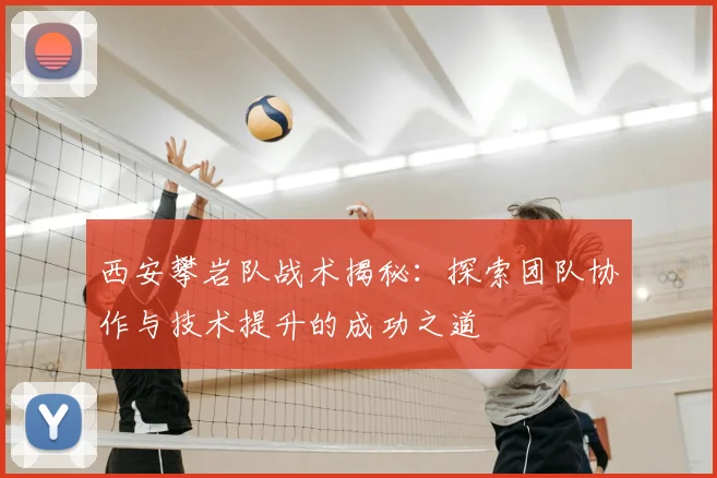 西安攀岩队战术揭秘：探索团队协作与技术提升的成功之道