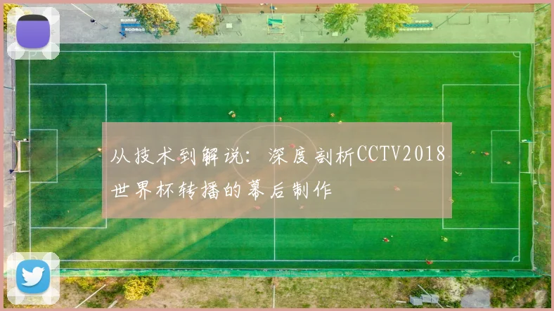 从技术到解说:深度剖析CCTV2018世界杯转播的幕后制作
