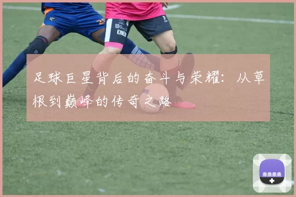 足球巨星背后的奋斗与荣耀：从草根到巅峰的传奇之路