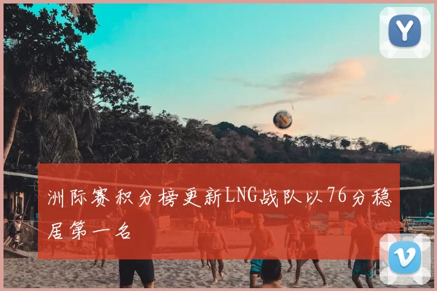 洲际赛积分榜更新LNG战队以76分稳居第一名