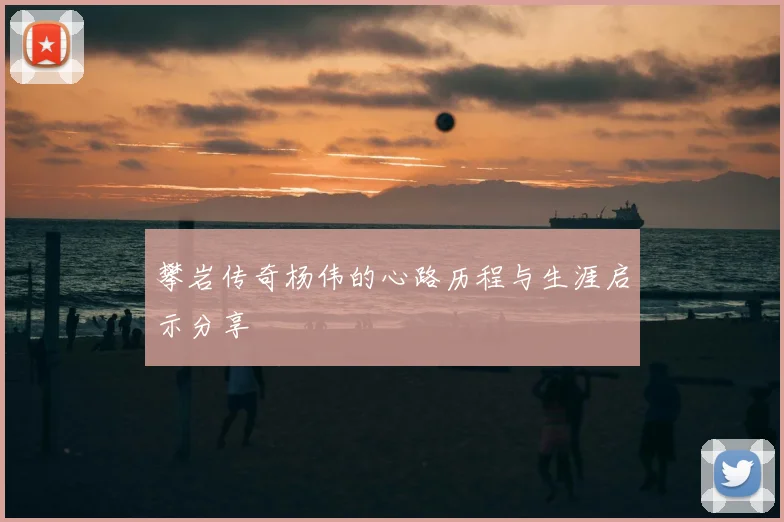 攀岩传奇杨伟的心路历程与生涯启示分享