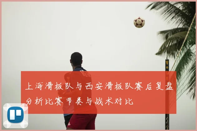 上海滑板队与西安滑板队赛后复盘分析比赛节奏与战术对比