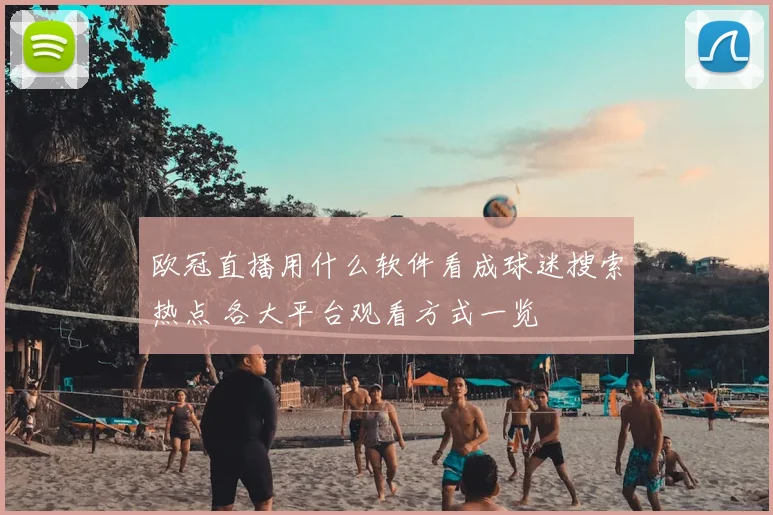 欧冠直播用什么软件看成球迷搜索热点 各大平台观看方式一览