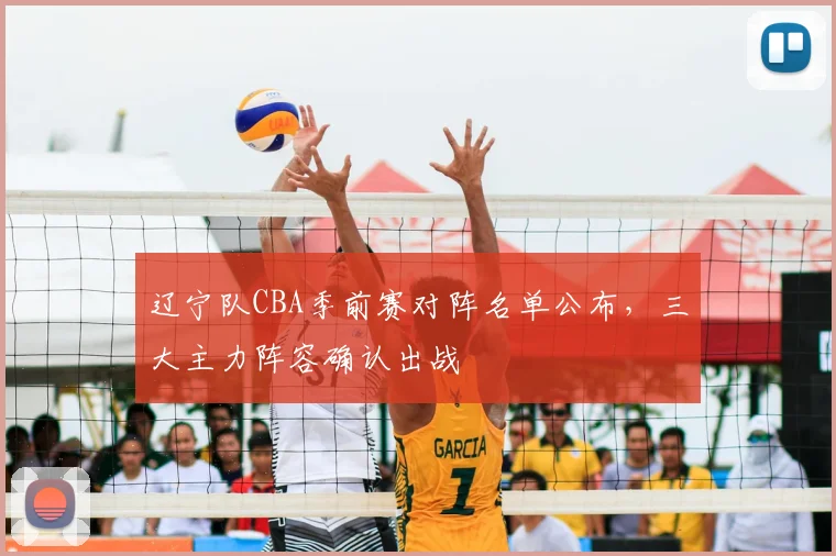 辽宁队CBA季前赛对阵名单公布，三大主力阵容确认出战
