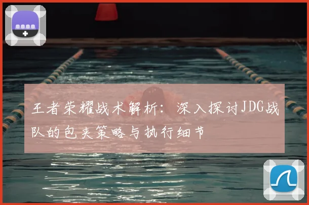 王者荣耀战术解析：深入探讨JDG战队的包夹策略与执行细节
