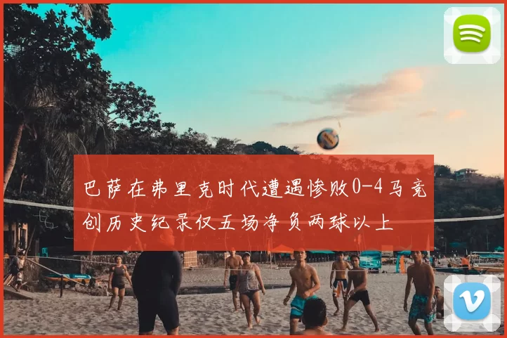 巴萨在弗里克时代遭遇惨败0-4马竞创历史纪录仅五场净负两球以上