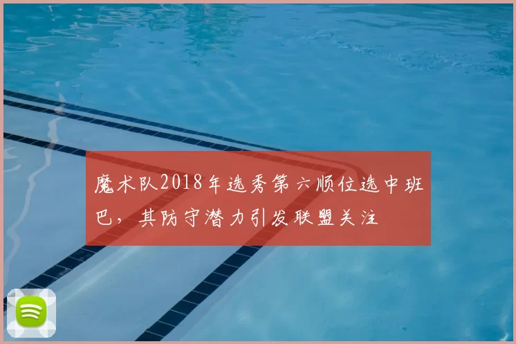 魔术队2018年选秀第六顺位选中班巴，其防守潜力引发联盟关注