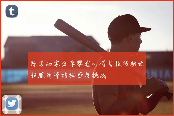 陈芳独家分享攀岩心得与技巧助你征服高峰的秘密与挑战