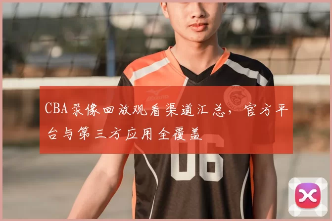 CBA录像回放观看渠道汇总，官方平台与第三方应用全覆盖