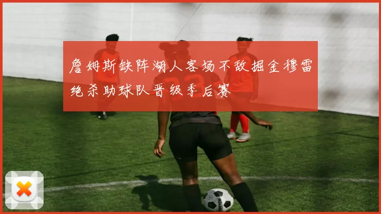 詹姆斯缺阵湖人客场不敌掘金穆雷绝杀助球队晋级季后赛