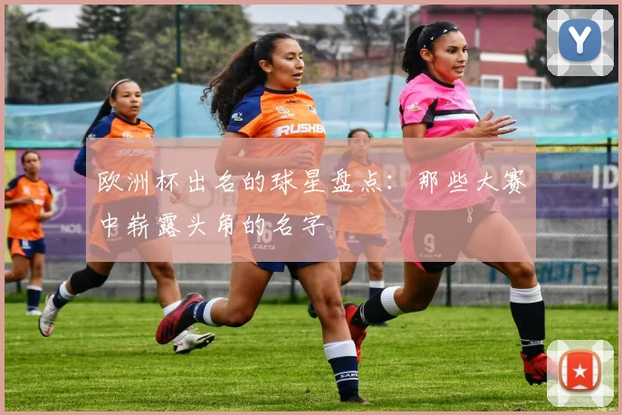 欧洲杯出名的球星盘点：那些大赛中崭露头角的名字