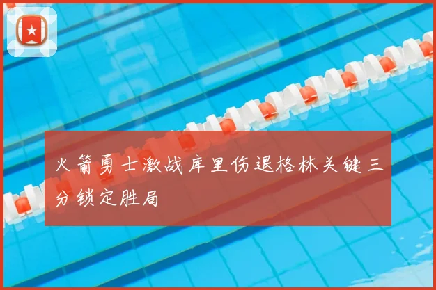 火箭勇士激战库里伤退格林关键三分锁定胜局