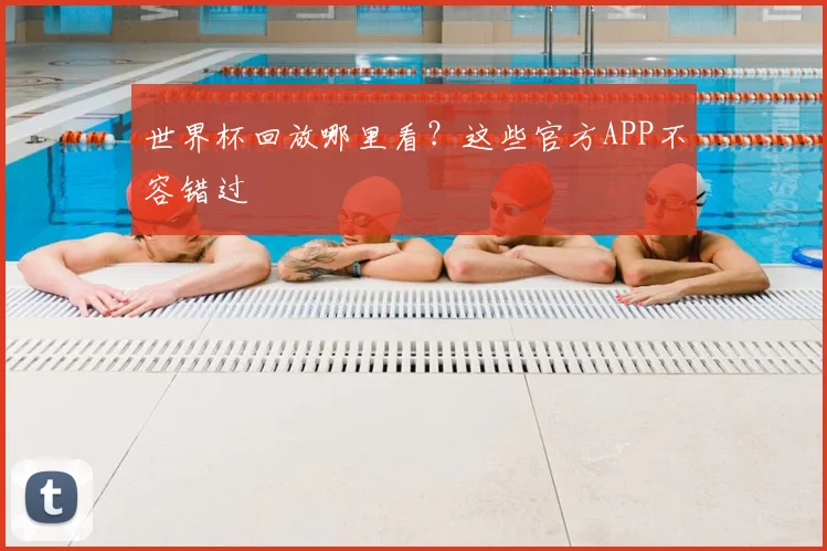 世界杯回放哪里看?这些官方APP不容错过