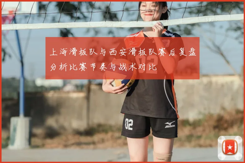 上海滑板队与西安滑板队赛后复盘分析比赛节奏与战术对比