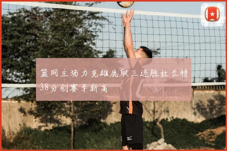 篮网主场力克雄鹿取三连胜杜兰特38分创赛季新高