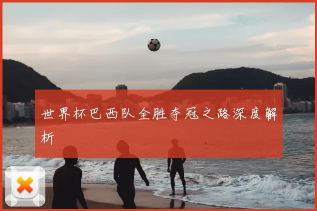 世界杯巴西队全胜夺冠之路深度解析