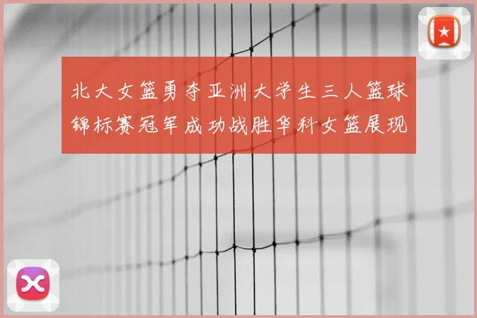 北大女篮勇夺亚洲大学生三人篮球锦标赛冠军成功战胜华科女篮展现强大实力