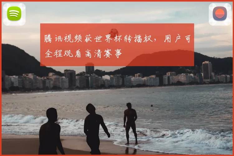 腾讯视频获世界杯转播权,用户可全程观看高清赛事