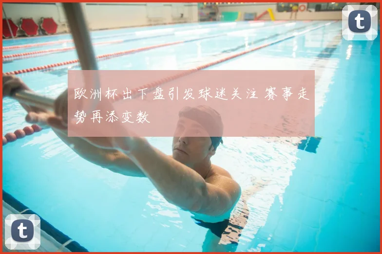 欧洲杯出下盘引发球迷关注 赛事走势再添变数