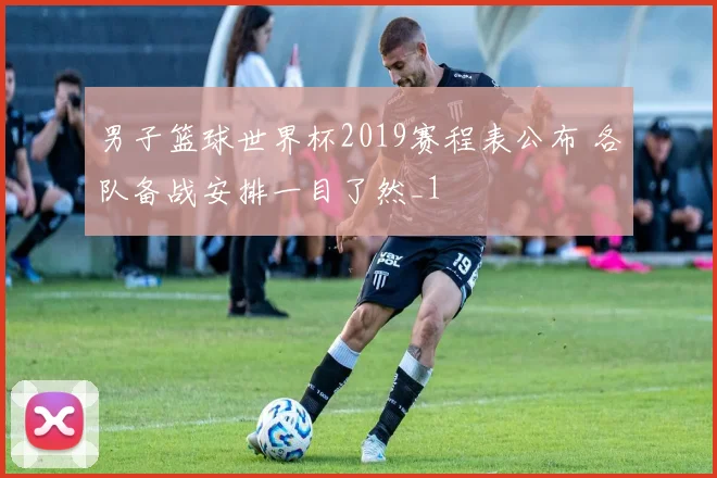 男子篮球世界杯2019赛程表公布 各队备战安排一目了然_1