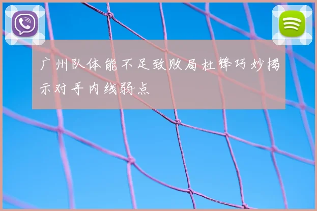 广州队体能不足致败局杜锋巧妙揭示对手内线弱点