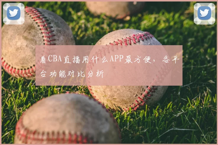 看CBA直播用什么APP最方便,各平台功能对比分析