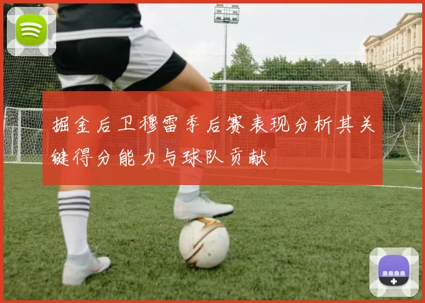 掘金后卫穆雷季后赛表现分析其关键得分能力与球队贡献