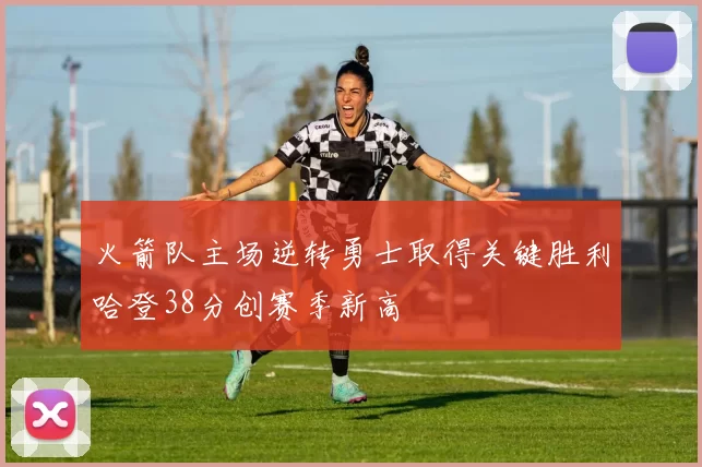 火箭队主场逆转勇士取得关键胜利哈登38分创赛季新高