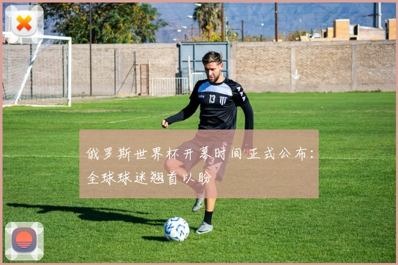 俄罗斯世界杯开幕时间正式公布：全球球迷翘首以盼