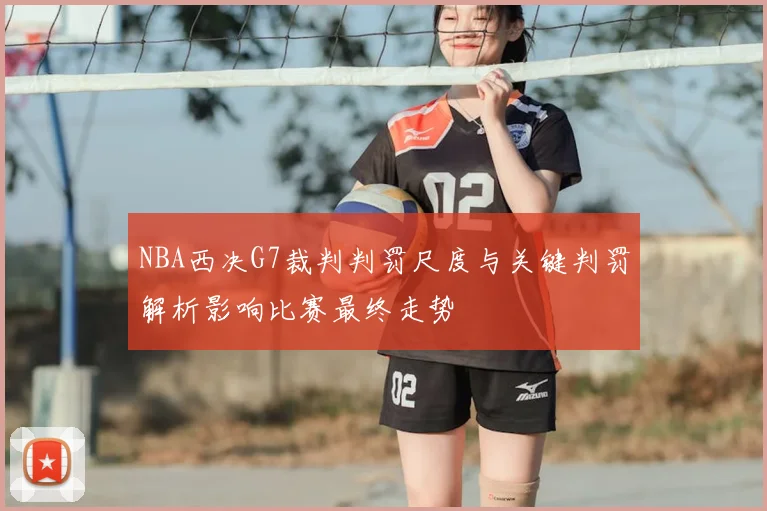 NBA西决G7裁判判罚尺度与关键判罚解析影响比赛最终走势