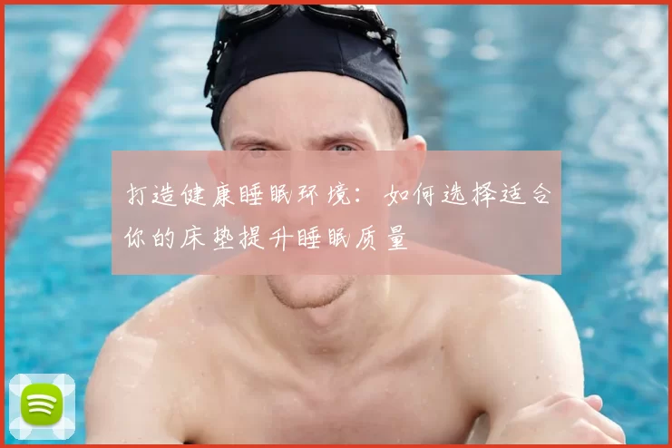 打造健康睡眠环境：如何选择适合你的床垫提升睡眠质量