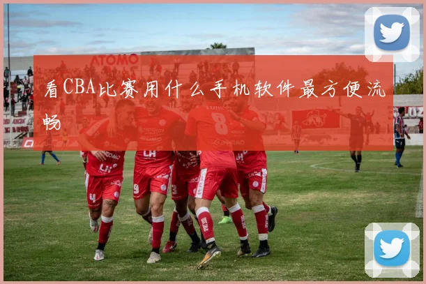 看CBA比赛用什么手机软件最方便流畅