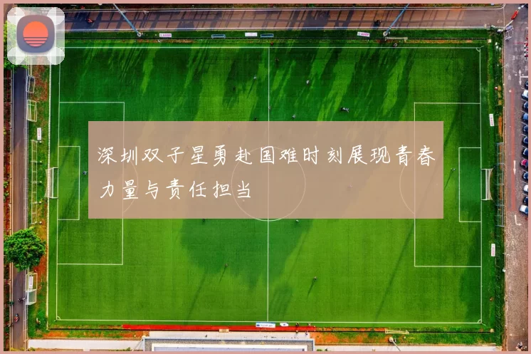 深圳双子星勇赴国难时刻展现青春力量与责任担当